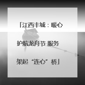江西丰城：暖心护航龙舟节 服务架起“连心”桥