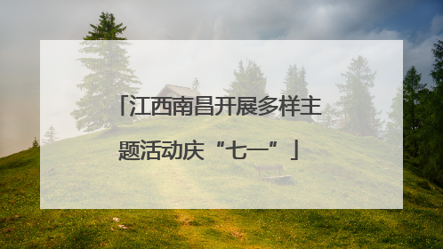 江西南昌开展多样主题活动庆“七一”