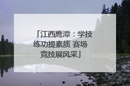 江西鹰潭：学技练功提素质 赛场竞技展风采