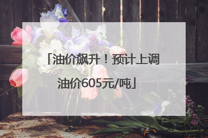 油价飙升！预计上调油价605元/吨
