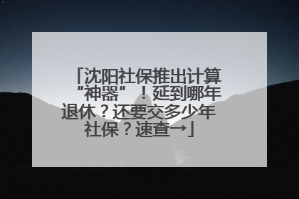 沈阳社保推出计算“神器”！延到哪年退休？还要交多少年社保？速查→