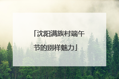 沈阳满族村端午节的别样魅力
