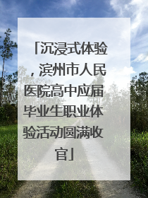 沉浸式体验，滨州市人民医院高中应届毕业生职业体验活动圆满收官