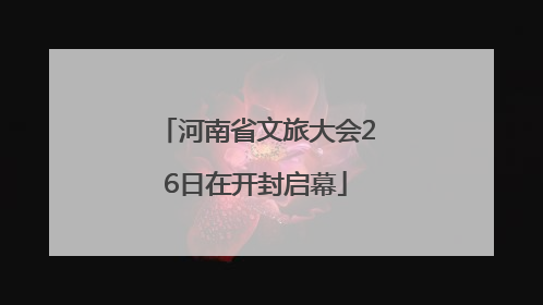 河南省文旅大会26日在开封启幕