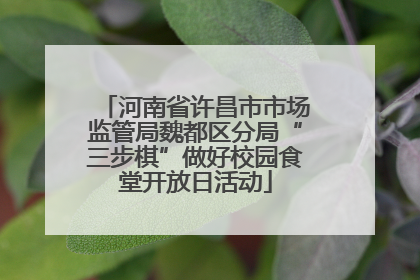 河南省许昌市市场监管局魏都区分局“三步棋”做好校园食堂开放日活动