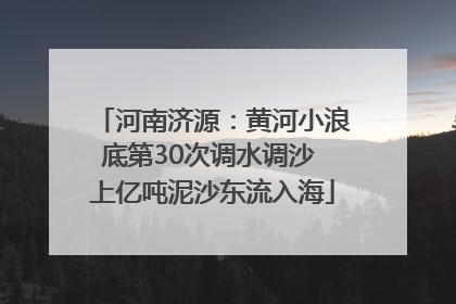 河南济源：黄河小浪底第30次调水调沙 上亿吨泥沙东流入海