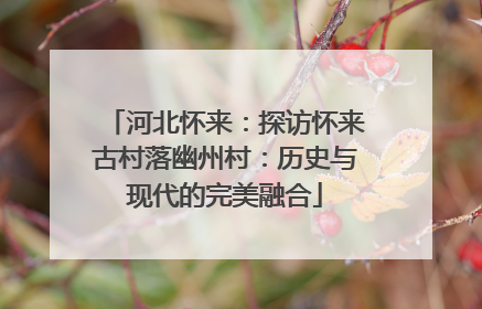 河北怀来：探访怀来古村落幽州村：历史与现代的完美融合
