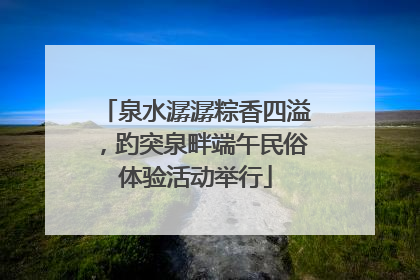 泉水潺潺粽香四溢，趵突泉畔端午民俗体验活动举行