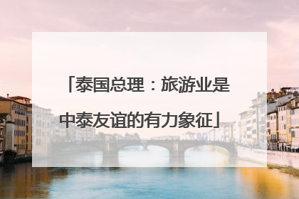 泰国总理：旅游业是中泰友谊的有力象征