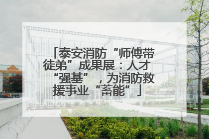 泰安消防“师傅带徒弟”成果展：人才“强基”，为消防救援事业“蓄能”