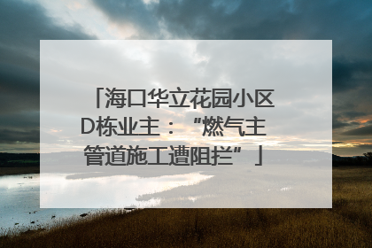 海口华立花园小区D栋业主：“燃气主管道施工遭阻拦”