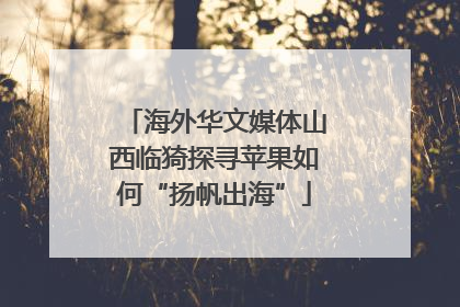 海外华文媒体山西临猗探寻苹果如何“扬帆出海”