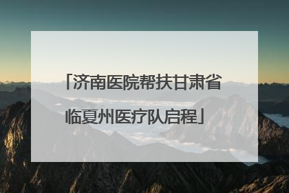 济南医院帮扶甘肃省临夏州医疗队启程