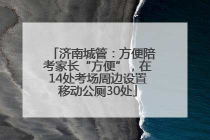 济南城管：方便陪考家长“方便”，在14处考场周边设置移动公厕30处
