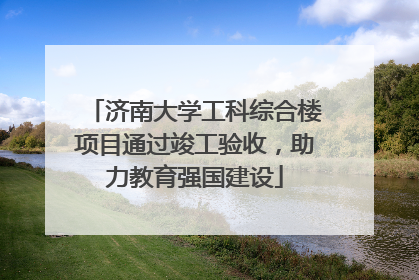 济南大学工科综合楼项目通过竣工验收，助力教育强国建设