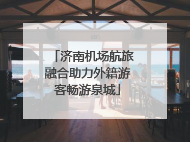 济南机场航旅融合助力外籍游客畅游泉城