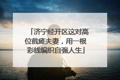 济宁经开区这对高位截瘫夫妻，用一根彩线编织自强人生