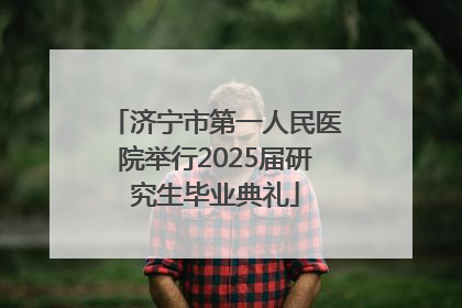 济宁市第一人民医院举行2025届研究生毕业典礼