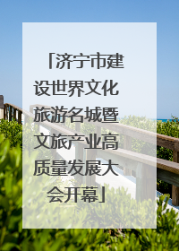 济宁市建设世界文化旅游名城暨文旅产业高质量发展大会开幕
