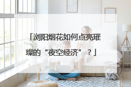 浏阳烟花如何点亮璀璨的“夜空经济”？