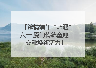浓情端午“巧遇”六一 厦门传统童趣交融焕新活力