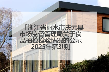 浙江省丽水市庆元县市场监督管理局关于食品抽检检验情况的公示2025年第3期