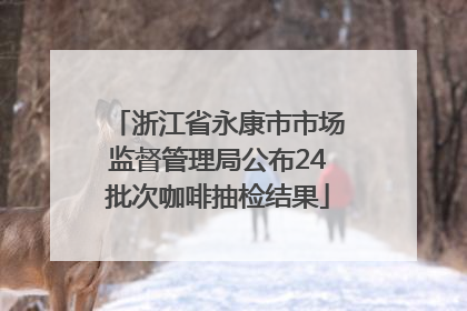 浙江省永康市市场监督管理局公布24批次咖啡抽检结果