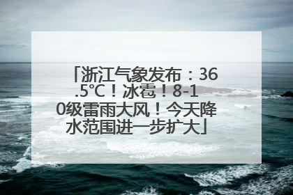 浙江气象发布：36.5℃！冰雹！8-10级雷雨大风！今天降水范围进一步扩大