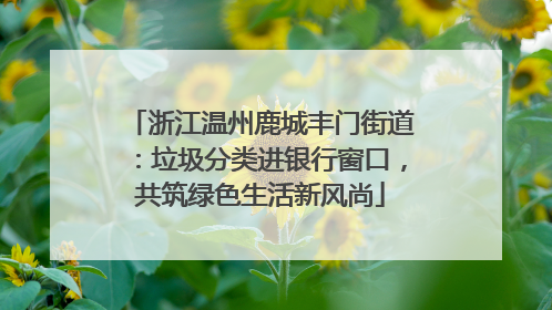 浙江温州鹿城丰门街道：垃圾分类进银行窗口，共筑绿色生活新风尚