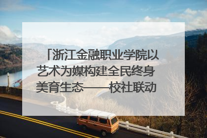 浙江金融职业学院以艺术为媒构建全民终身美育生态——校社联动共谱美育新篇章