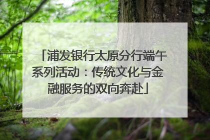 浦发银行太原分行端午系列活动：传统文化与金融服务的双向奔赴