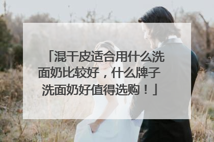 混干皮适合用什么洗面奶比较好，什么牌子洗面奶好值得选购！