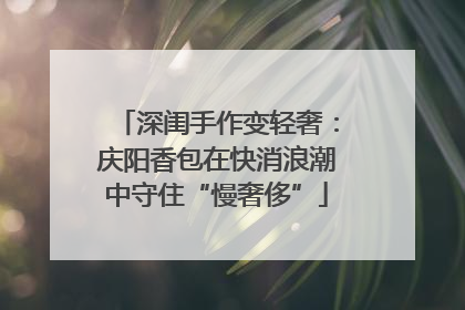 深闺手作变轻奢：庆阳香包在快消浪潮中守住“慢奢侈”