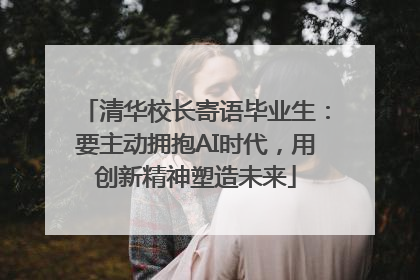 清华校长寄语毕业生：要主动拥抱AI时代，用创新精神塑造未来
