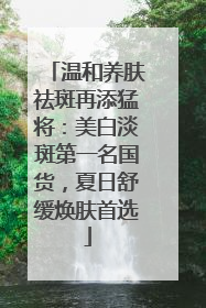 温和养肤祛斑再添猛将：美白淡斑第一名国货，夏日舒缓焕肤首选
