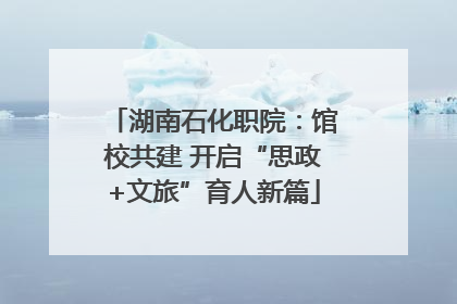 湖南石化职院：馆校共建 开启“思政+文旅”育人新篇