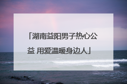 湖南益阳男子热心公益 用爱温暖身边人
