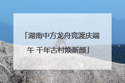 湖南中方龙舟竞渡庆端午 千年古村焕新颜