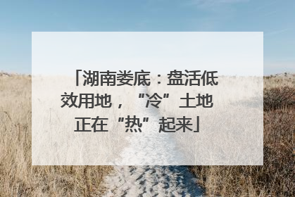 湖南娄底：盘活低效用地，“冷”土地正在“热”起来