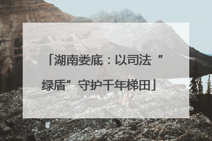 湖南娄底：以司法“绿盾”守护千年梯田