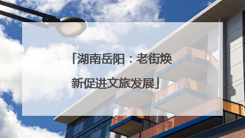 湖南岳阳：老街焕新促进文旅发展
