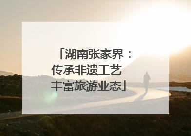 湖南张家界：传承非遗工艺 丰富旅游业态