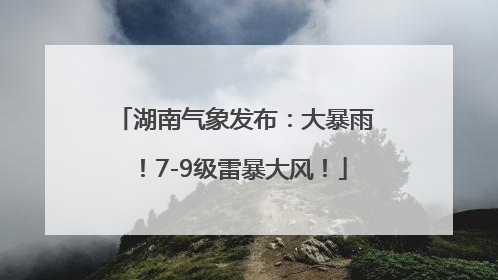 湖南气象发布：大暴雨！7-9级雷暴大风！