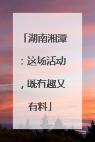 湖南湘潭：这场活动，既有趣又有料