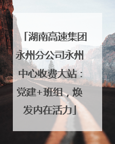 湖南高速集团永州分公司永州中心收费大站：党建+班组，焕发内在活力