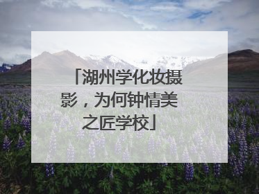 湖州学化妆摄影，为何钟情美之匠学校