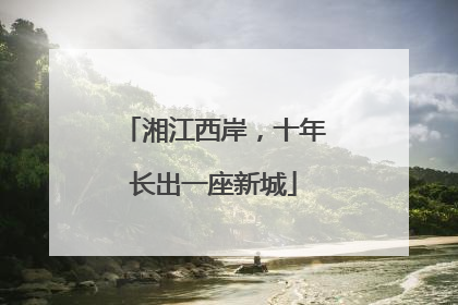 湘江西岸，十年长出一座新城