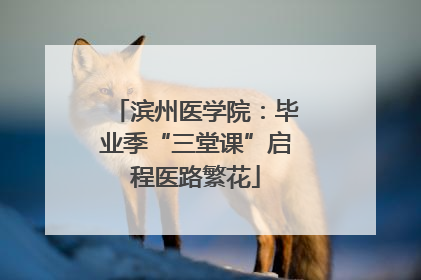 滨州医学院：毕业季“三堂课”启程医路繁花
