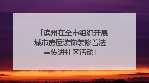 滨州在全市组织开展城市房屋装饰装修普法宣传进社区活动