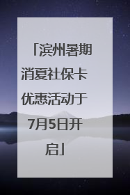 滨州暑期消夏社保卡优惠活动于7月5日开启